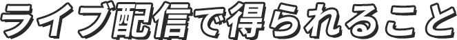 ライブ配信で得られること