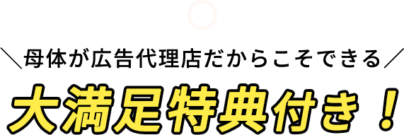 母体が広告代理店だからこそできる 大満足特典付き！