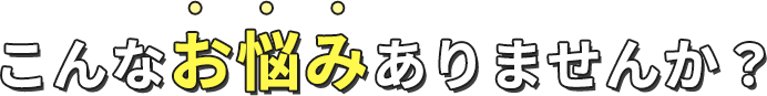 こんなお悩みありませんか？